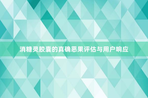 消糖灵胶囊的真确恶果评估与用户响应
